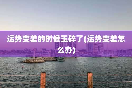 运势变差的时候玉碎了(运势变差怎么办)