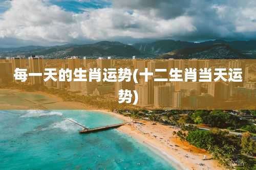 每一天的生肖运势(十二生肖当天运势)