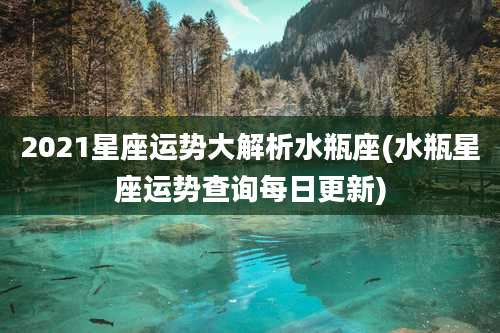 2021星座运势大解析水瓶座(水瓶星座运势查询每日更新)