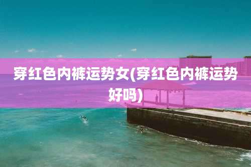 穿红色内裤运势女(穿红色内裤运势好吗)