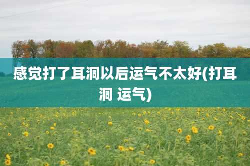 感觉打了耳洞以后运气不太好(打耳洞 运气)