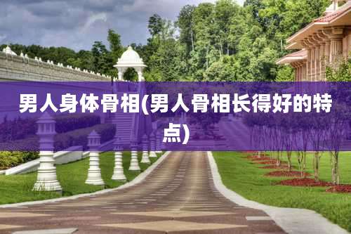 男人身体骨相(男人骨相长得好的特点)