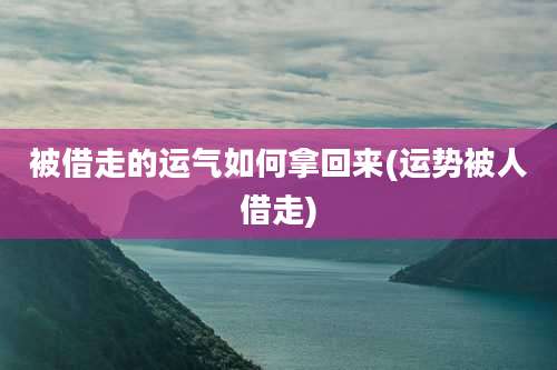 被借走的运气如何拿回来(运势被人借走)