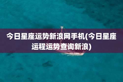 今日星座运势新浪网手机(今日星座运程运势查询新浪)