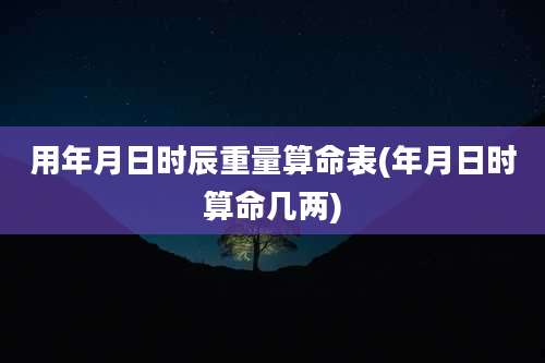 用年月日时辰重量算命表(年月日时算命几两)