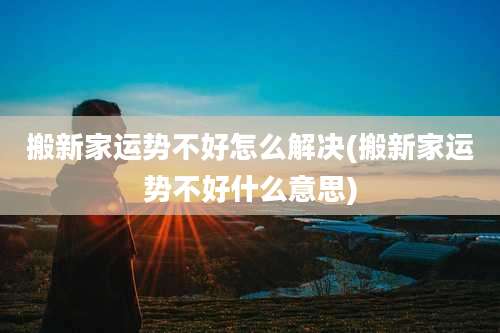 搬新家运势不好怎么解决(搬新家运势不好什么意思)