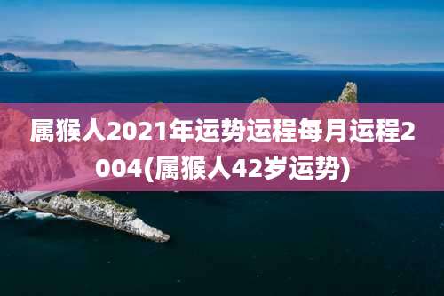 属猴人2021年运势运程每月运程2004(属猴人42岁运势)