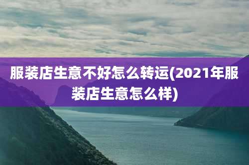 服装店生意不好怎么转运(2021年服装店生意怎么样)