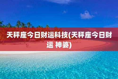 天秤座今日财运科技(天秤座今日财运 神婆)
