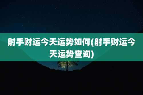 射手财运今天运势如何(射手财运今天运势查询)