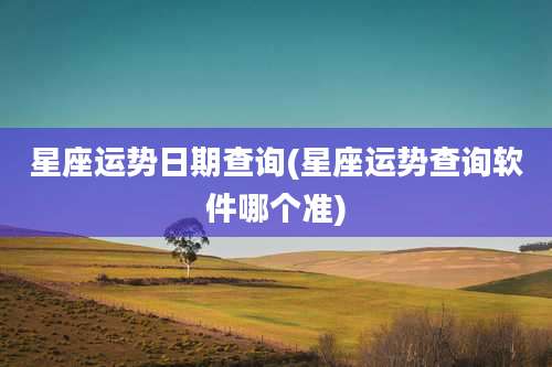 星座运势日期查询(星座运势查询软件哪个准)