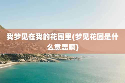 我梦见在我的花园里(梦见花园是什么意思啊)