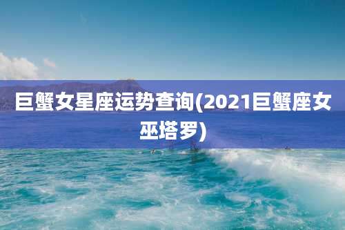 巨蟹女星座运势查询(2021巨蟹座女巫塔罗)