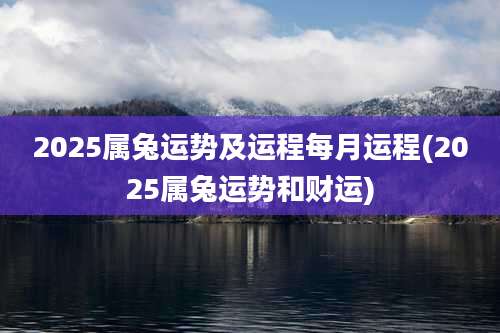 2025属兔运势及运程每月运程(2025属兔运势和财运)