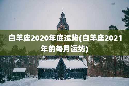白羊座2020年底运势(白羊座2021年的每月运势)
