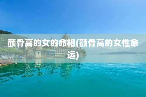 颧骨高的女的命相(颧骨高的女性命运)