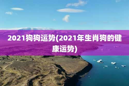 2021狗狗运势(2021年生肖狗的健康运势)