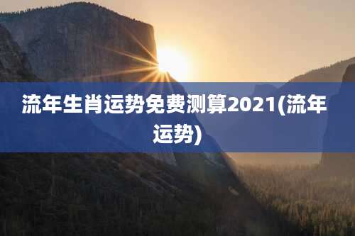 流年生肖运势免费测算2021(流年 运势)