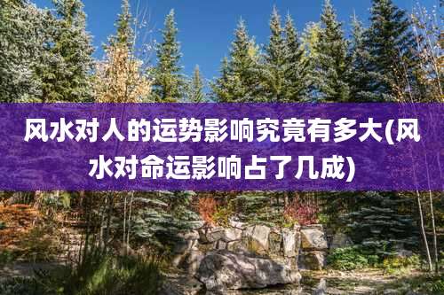 风水对人的运势影响究竟有多大(风水对命运影响占了几成)