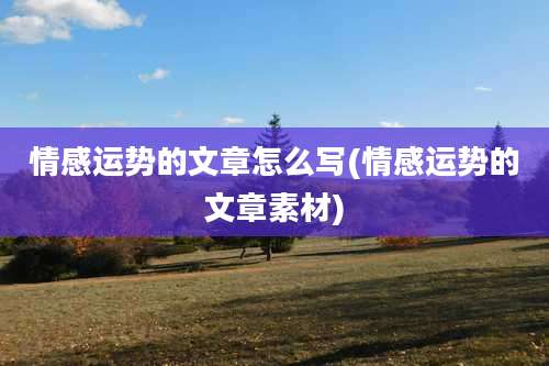 情感运势的文章怎么写(情感运势的文章素材)