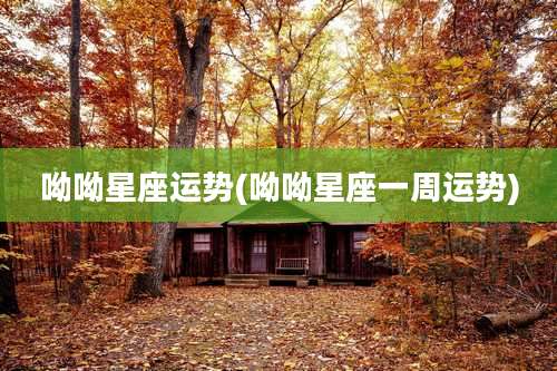 呦呦星座运势(呦呦星座一周运势)