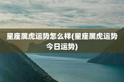 星座属虎运势怎么样(星座属虎运势今日运势)
