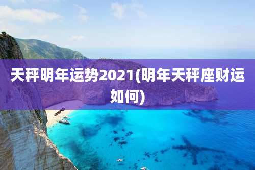 天秤明年运势2021(明年天秤座财运如何)