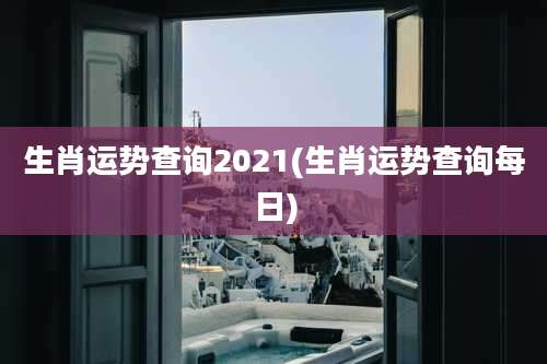 生肖运势查询2021(生肖运势查询每日)