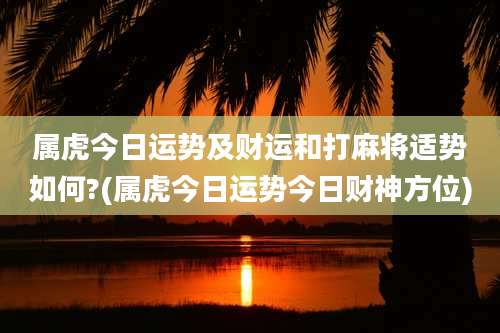 属虎今日运势及财运和打麻将适势如何?(属虎今日运势今日财神方位)