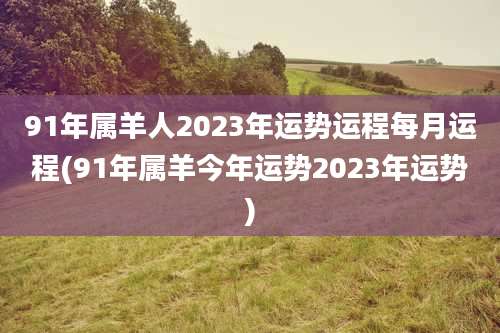 91年属羊人2023年运势运程每月运程(91年属羊今年运势2023年运势)