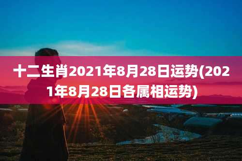 十二生肖2021年8月28日运势(2021年8月28日各属相运势)