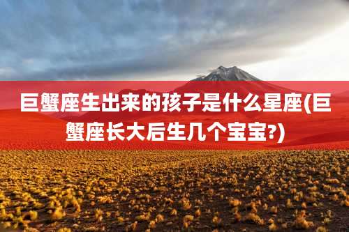 巨蟹座生出来的孩子是什么星座(巨蟹座长大后生几个宝宝?)