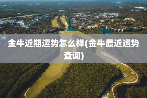 金牛近期运势怎么样(金牛最近运势查询)