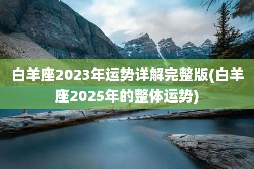 白羊座2023年运势详解完整版(白羊座2025年的整体运势)