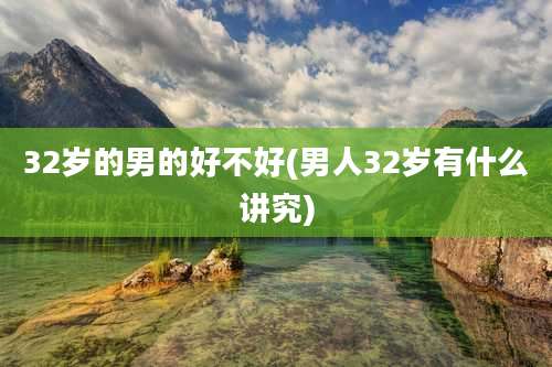 32岁的男的好不好(男人32岁有什么讲究)