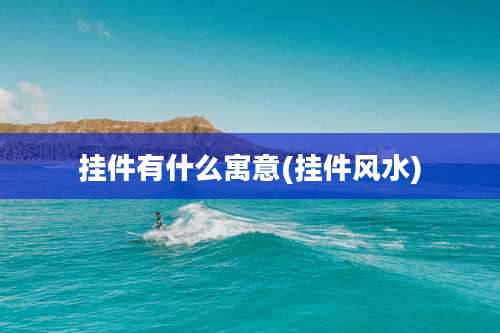 挂件有什么寓意(挂件风水)