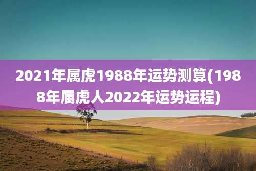 2021年属虎1988年运势测算(1988年属虎人2022年运势运程)