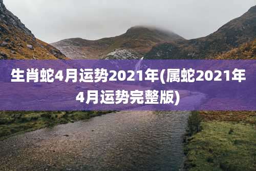 生肖蛇4月运势2021年(属蛇2021年4月运势完整版)