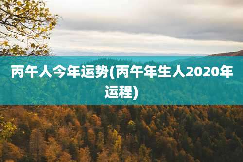 丙午人今年运势(丙午年生人2020年运程)