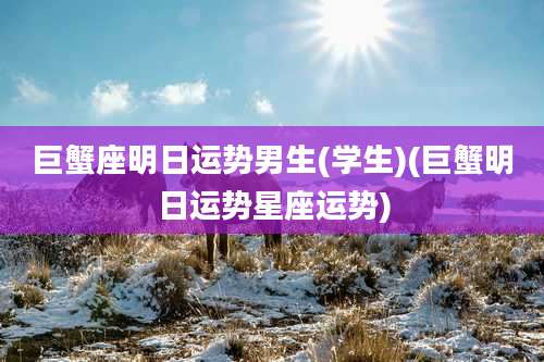 巨蟹座明日运势男生(学生)(巨蟹明日运势星座运势)