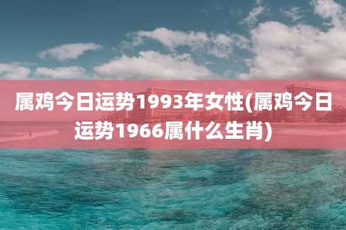 属鸡今日运势1993年女性(属鸡今日运势1966属什么生肖)