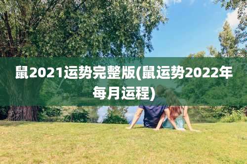 鼠2021运势完整版(鼠运势2022年每月运程)