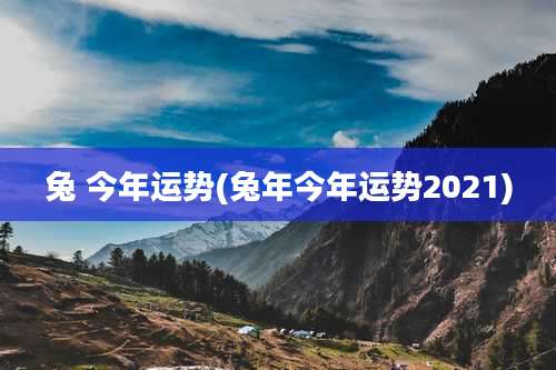 兔 今年运势(兔年今年运势2021)