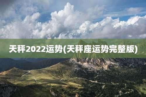 天秤2022运势(天秤座运势完整版)