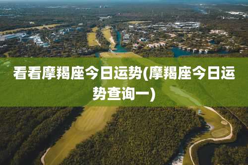 看看摩羯座今日运势(摩羯座今日运势查询一)