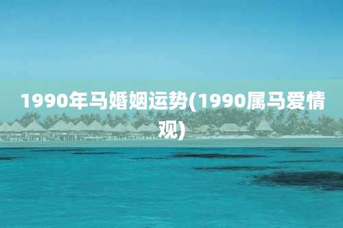 1990年马婚姻运势(1990属马爱情观)