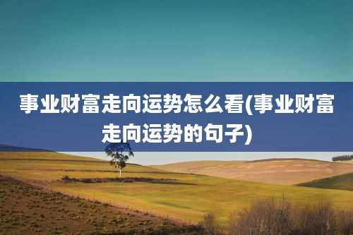 事业财富走向运势怎么看(事业财富走向运势的句子)