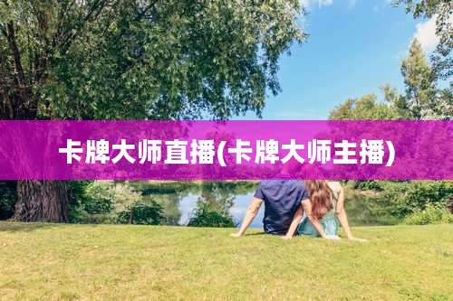 卡牌大师直播(卡牌大师主播)