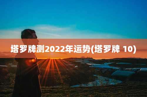 塔罗牌测2022年运势(塔罗牌 10)