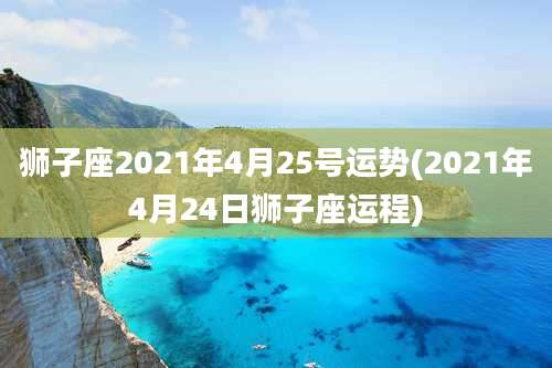 狮子座2021年4月25号运势(2021年4月24日狮子座运程)
